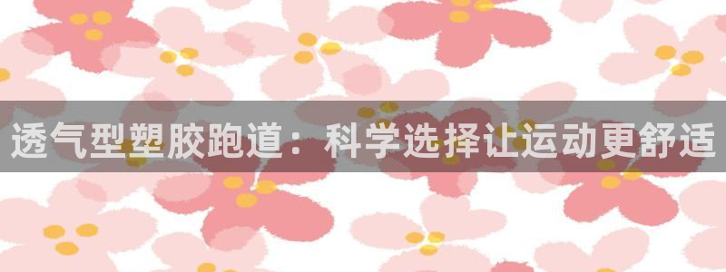 谈球吧体育app下载官网:透气型塑胶跑道:科学选择让运动更舒